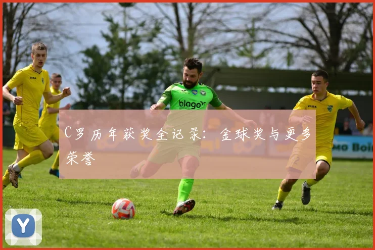C罗历年获奖全记录：金球奖与更多荣誉