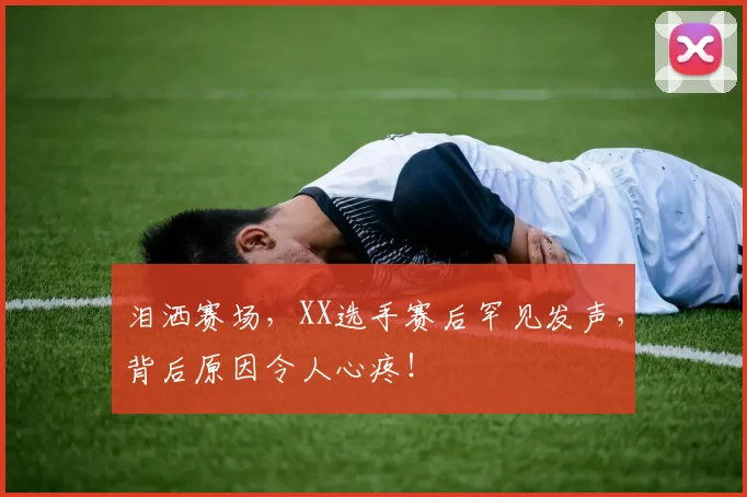 泪洒赛场，XX选手赛后罕见发声，背后原因令人心疼！