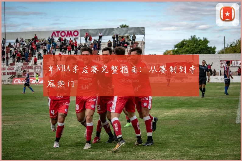 年NBA季后赛完整指南：从赛制到夺冠热门