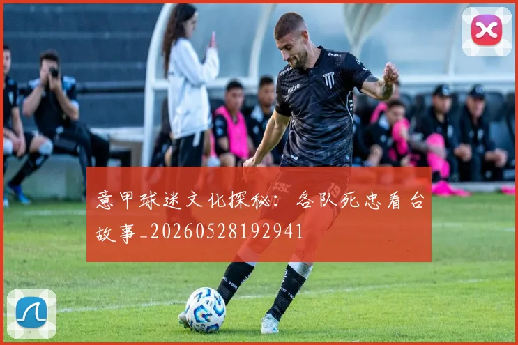 意甲球迷文化探秘:各队死忠看台故事_20260528192941