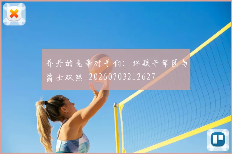 乔丹的竞争对手们：坏孩子军团与爵士双煞_20260703212627
