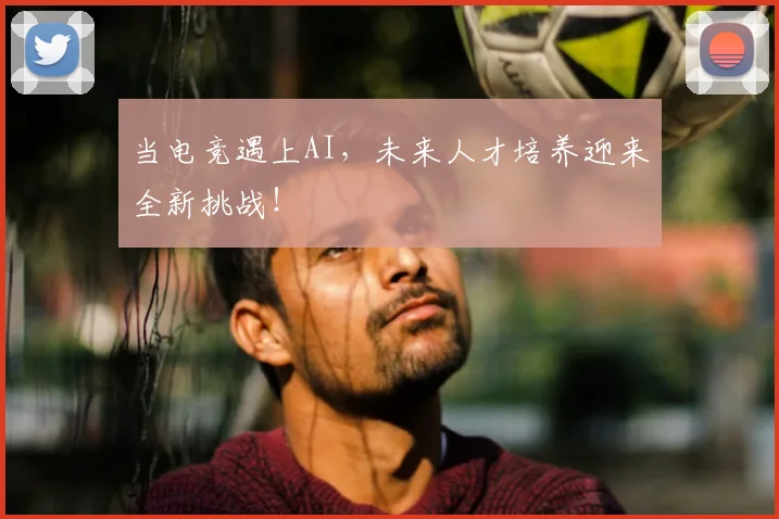 当电竞遇上AI，未来人才培养迎来全新挑战！