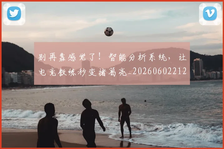 别再靠感觉了！智能分析系统，让电竞教练秒变诸葛亮_20260602212544_20260704173805