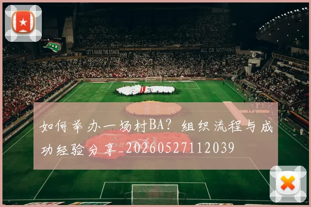 如何举办一场村BA?组织流程与成功经验分享_20260527112039