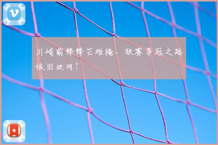 川崎前锋锋芒难掩，联赛争冠之路依旧坎坷！