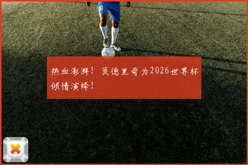 热血澎湃！莫德里奇为2026世界杯倾情演绎！