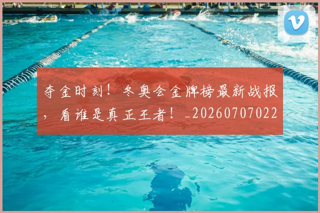 夺金时刻！冬奥会金牌榜最新战报，看谁是真正王者！_20260707022025
