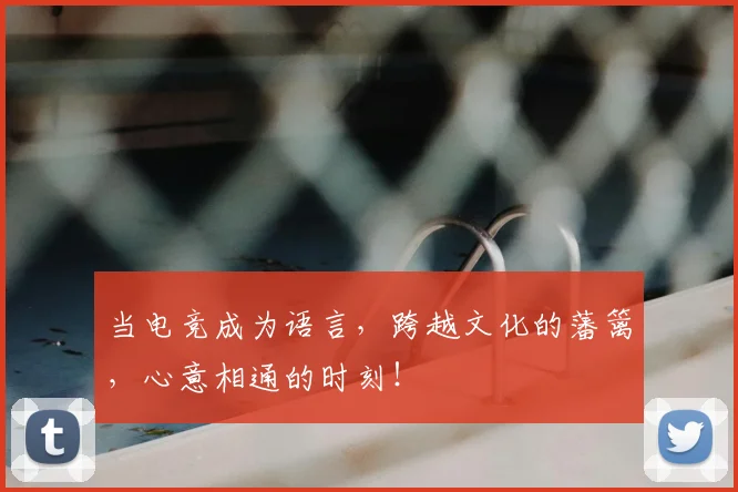当电竞成为语言，跨越文化的藩篱，心意相通的时刻！