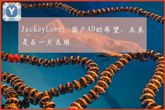 JackeyLove：国产AD的希望，未来是否一片光明