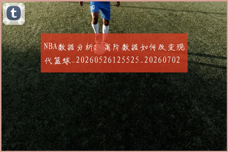 NBA数据分析：高阶数据如何改变现代篮球_20260526125525_20260702165151
