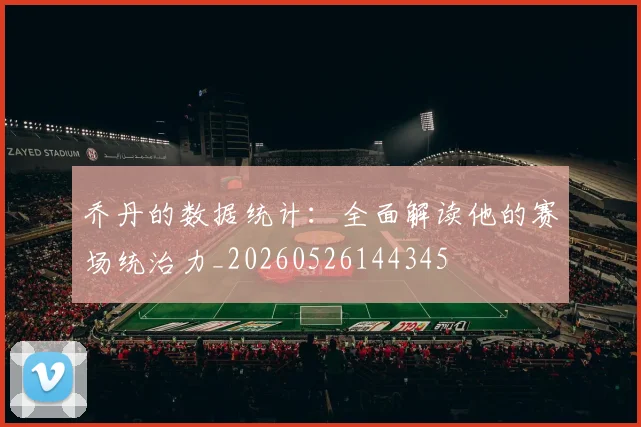 乔丹的数据统计：全面解读他的赛场统治力_20260526144345