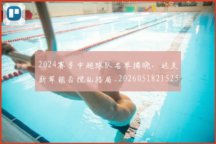 2024赛季中超球队名单揭晓，这支新军能否搅乱格局_20260518215257_20260702033210