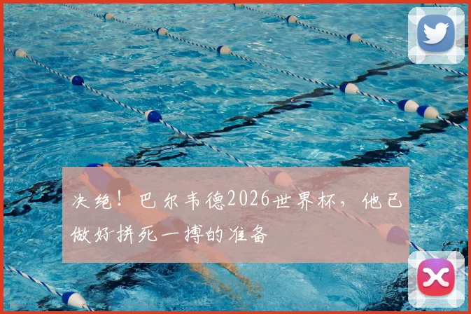 决绝！巴尔韦德2026世界杯，他已做好拼死一搏的准备