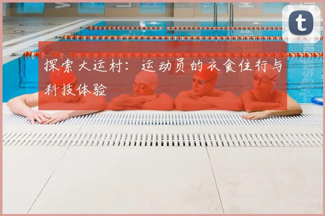 探索大运村:运动员的衣食住行与科技体验