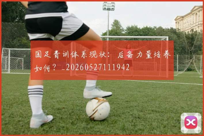 国足青训体系现状：后备力量培养如何？_20260527111942