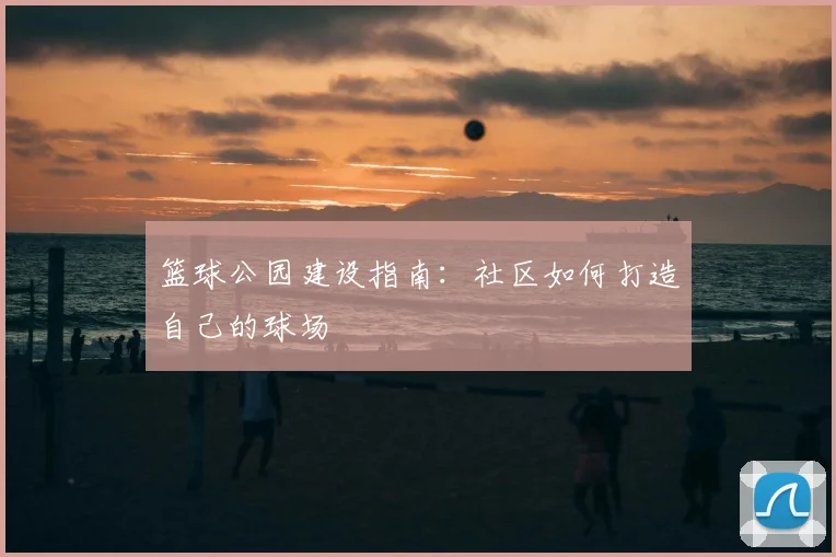 篮球公园建设指南:社区如何打造自己的球场