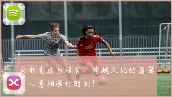 当电竞成为语言，跨越文化的藩篱，心意相通的时刻！