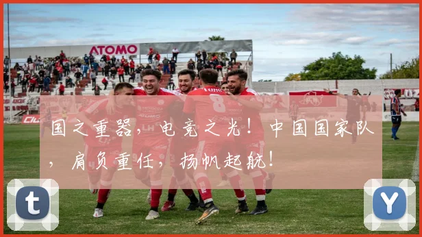 国之重器，电竞之光！中国国家队，肩负重任，扬帆起航！