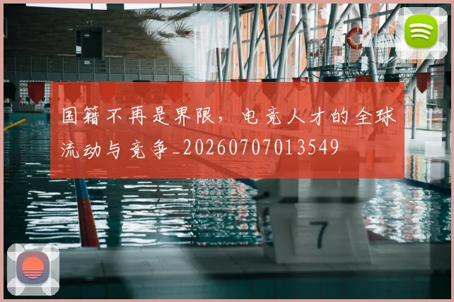 国籍不再是界限，电竞人才的全球流动与竞争_20260707013549