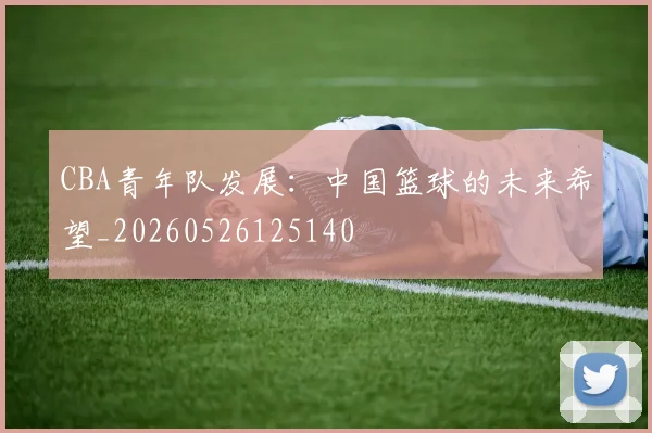 CBA青年队发展：中国篮球的未来希望_20260526125140