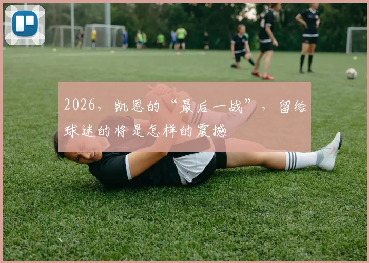 2026，凯恩的“最后一战”，留给球迷的将是怎样的震撼