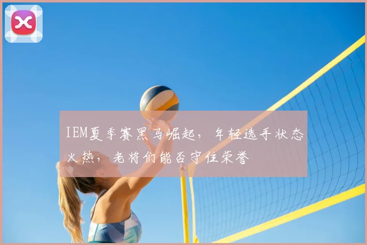 IEM夏季赛黑马崛起，年轻选手状态火热，老将们能否守住荣誉