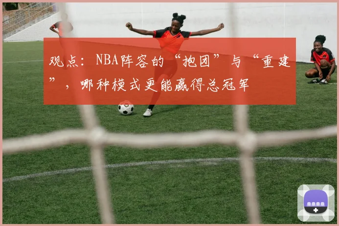 观点：NBA阵容的“抱团”与“重建”，哪种模式更能赢得总冠军
