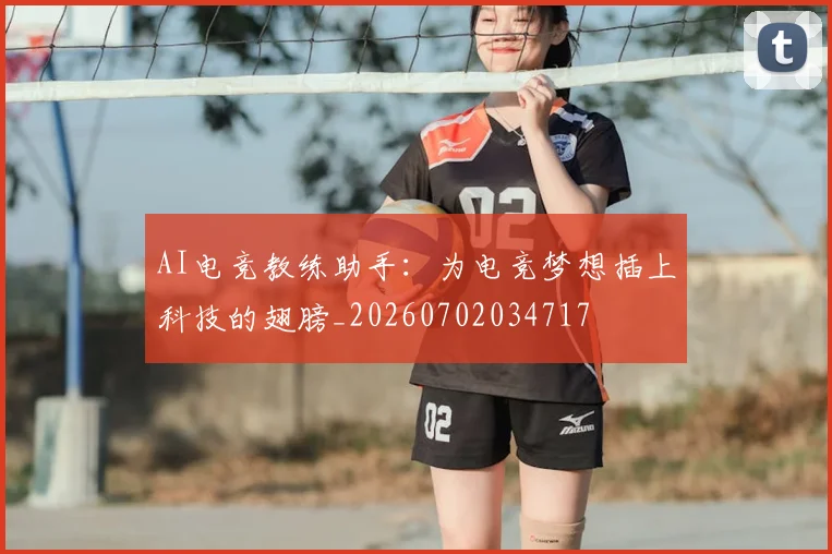 AI电竞教练助手：为电竞梦想插上科技的翅膀_20260702034717