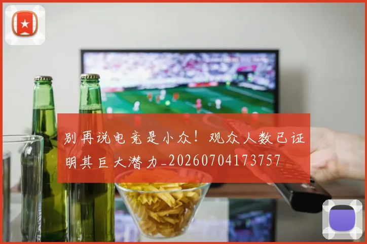 别再说电竞是小众！观众人数已证明其巨大潜力_20260704173757
