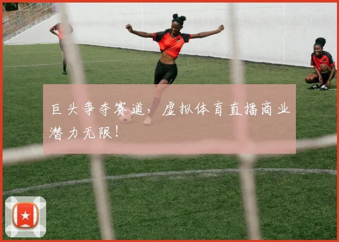 巨头争夺赛道，虚拟体育直播商业潜力无限！