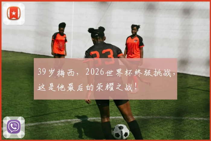 39岁梅西，2026世界杯终极挑战，这是他最后的荣耀之战！