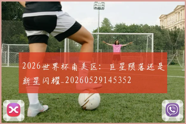 2026世界杯南美区：巨星陨落还是新星闪耀_20260529145352