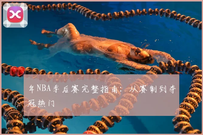 年NBA季后赛完整指南：从赛制到夺冠热门