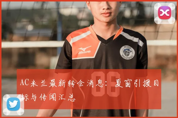 AC米兰最新转会消息：夏窗引援目标与传闻汇总