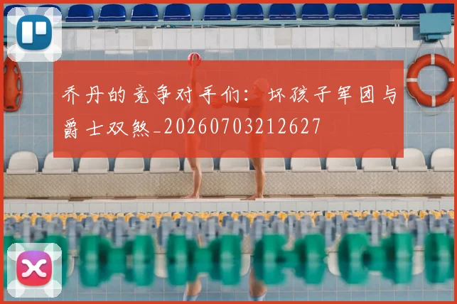 乔丹的竞争对手们：坏孩子军团与爵士双煞_20260703212627
