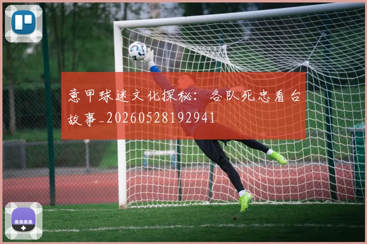 意甲球迷文化探秘：各队死忠看台故事_20260528192941