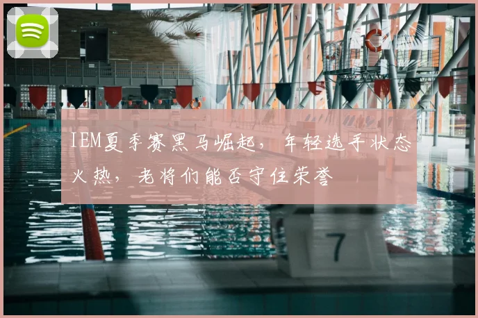 IEM夏季赛黑马崛起，年轻选手状态火热，老将们能否守住荣誉