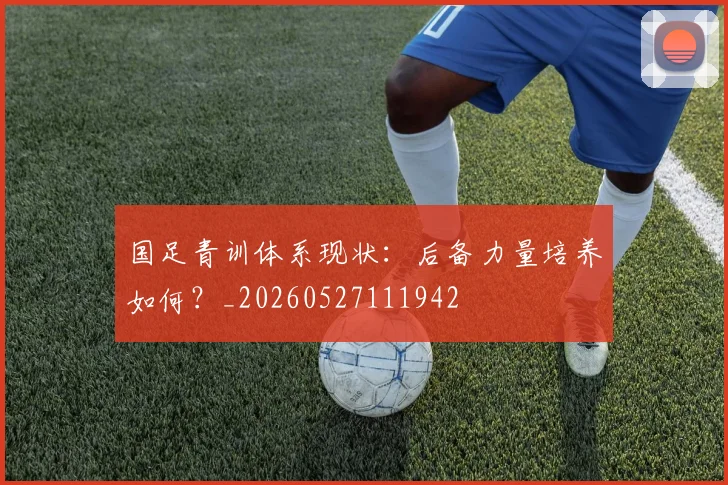 国足青训体系现状：后备力量培养如何？_20260527111942