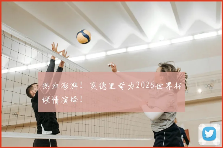 热血澎湃！莫德里奇为2026世界杯倾情演绎！