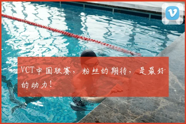 VCT中国联赛，粉丝的期待，是最好的动力！