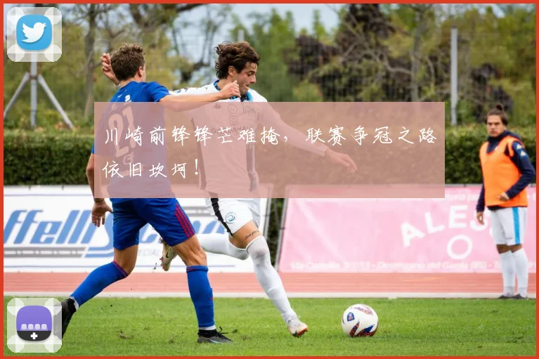 川崎前锋锋芒难掩，联赛争冠之路依旧坎坷！