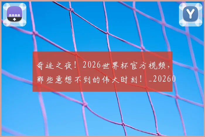 奇迹之夜！2026世界杯官方视频，那些意想不到的伟大时刻！_20260604144540_20260707022030