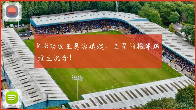 MLS助攻王悬念迭起，巨星闪耀球场谁主沉浮！