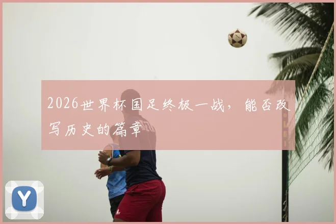 2026世界杯国足终极一战，能否改写历史的篇章