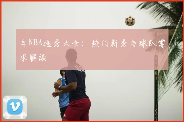 年NBA选秀大会：热门新秀与球队需求解读