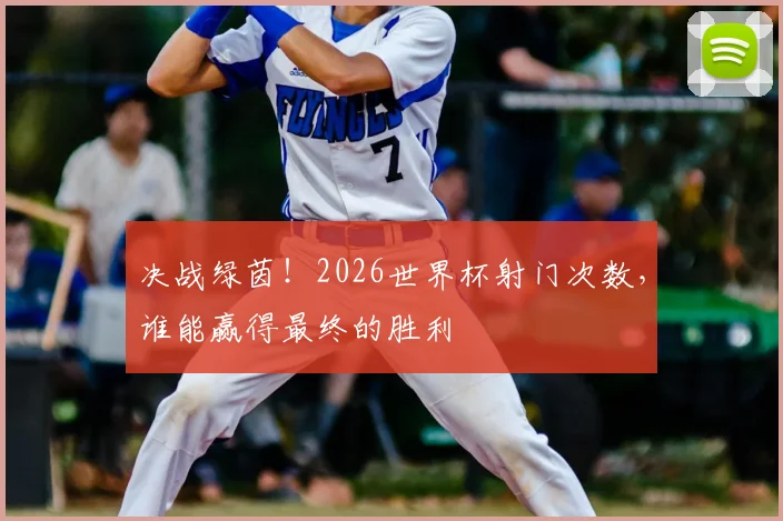 决战绿茵！2026世界杯射门次数，谁能赢得最终的胜利
