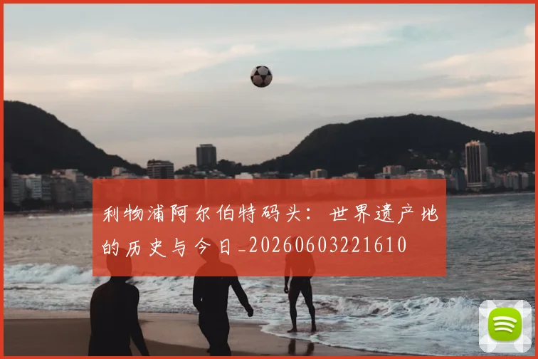 利物浦阿尔伯特码头：世界遗产地的历史与今日_20260603221610