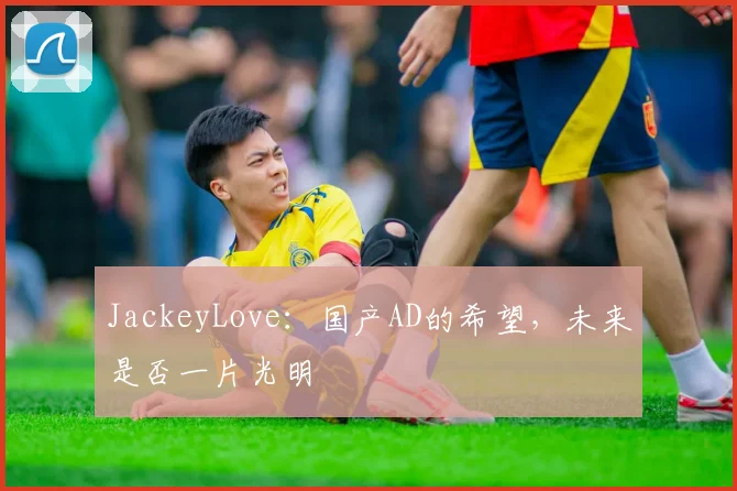 JackeyLove：国产AD的希望，未来是否一片光明