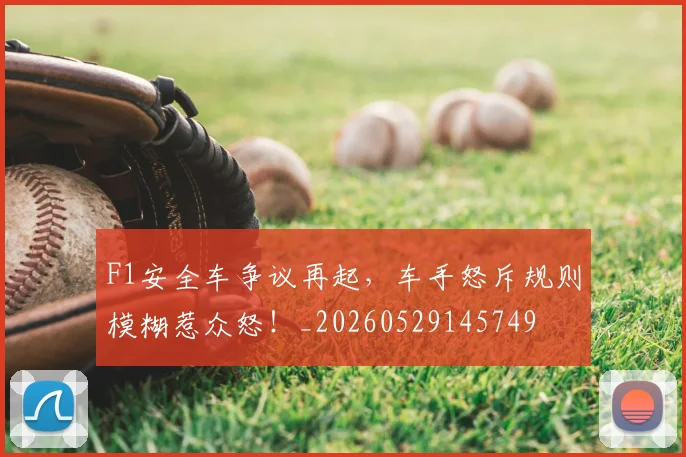 F1安全车争议再起,车手怒斥规则模糊惹众怒!_20260529145749