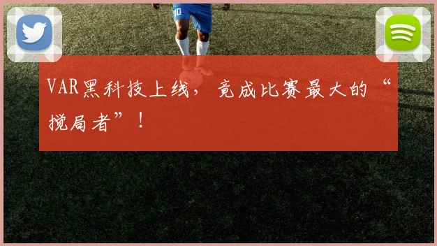 VAR黑科技上线，竟成比赛最大的“搅局者”！